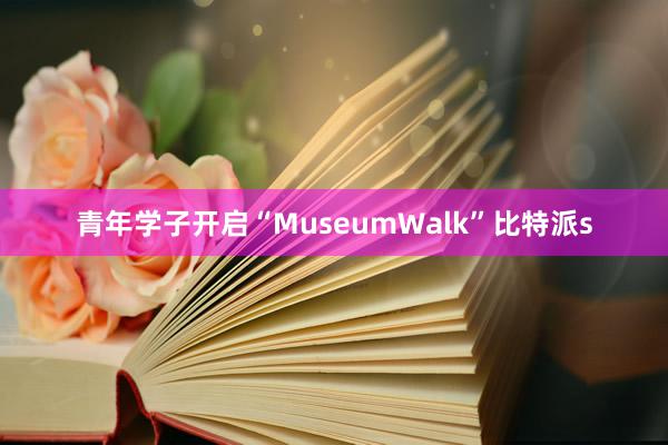 青年学子开启“MuseumWalk”比特派s