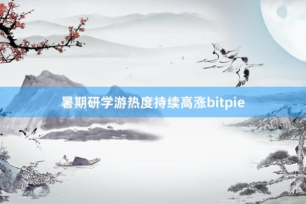 暑期研学游热度持续高涨bitpie