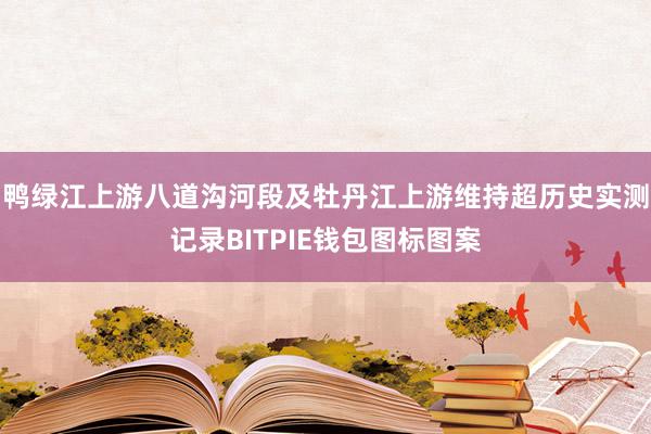 鸭绿江上游八道沟河段及牡丹江上游维持超历史实测记录BITPIE钱包图标图案