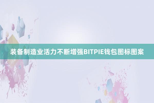 装备制造业活力不断增强BITPIE钱包图标图案