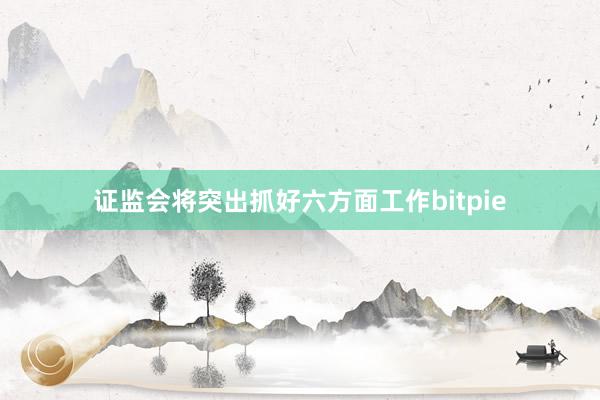 证监会将突出抓好六方面工作bitpie