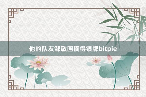 他的队友邹敬园摘得银牌bitpie