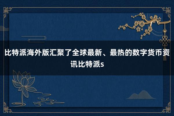 比特派海外版汇聚了全球最新、最热的数字货币资讯比特派s