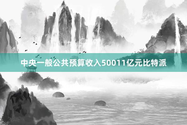 中央一般公共预算收入50011亿元比特派