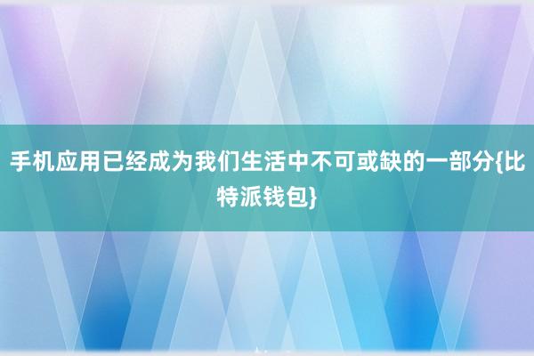 手机应用已经成为我们生活中不可或缺的一部分{比特派钱包}