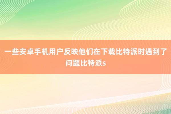 一些安卓手机用户反映他们在下载比特派时遇到了问题比特派s