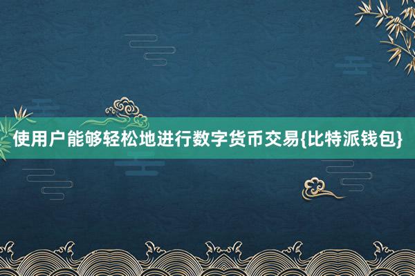 使用户能够轻松地进行数字货币交易{比特派钱包}