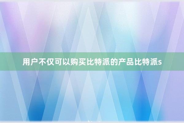 用户不仅可以购买比特派的产品比特派s