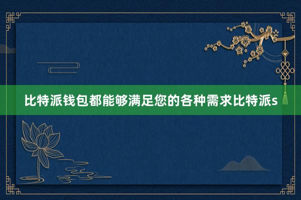 比特派钱包都能够满足您的各种需求比特派s