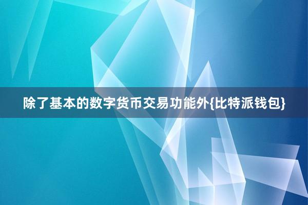 除了基本的数字货币交易功能外{比特派钱包}