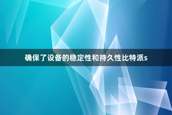 确保了设备的稳定性和持久性比特派s