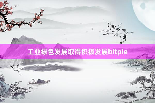 工业绿色发展取得积极发展bitpie