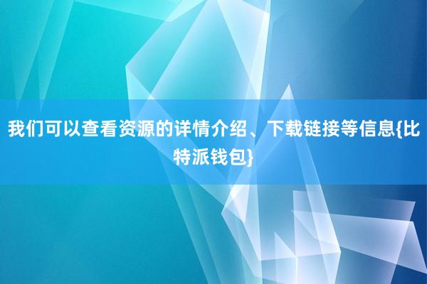 我们可以查看资源的详情介绍、下载链接等信息{比特派钱包}