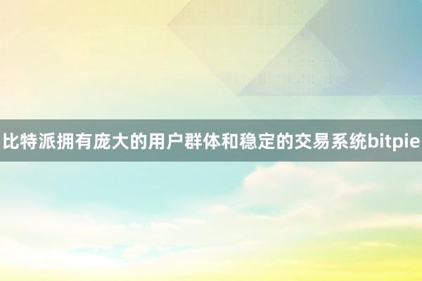 比特派拥有庞大的用户群体和稳定的交易系统bitpie