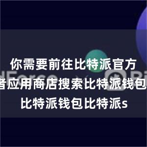 你需要前往比特派官方网站或者应用商店搜索比特派钱包比特派s